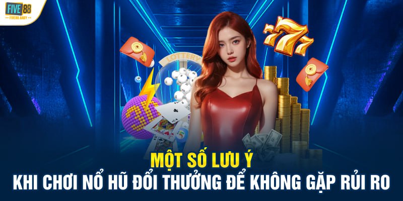 Tổng hợp những lưu ý quan trọng khi chơi nổ hũ đổi thưởng